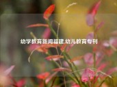 幼学教育新闻福建,幼儿教育专刊