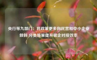 央行等九部门：将政策更多向民营和中小企业倾斜 分类施策提升银企对接效率