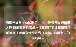 揭秘今日晋港新区故事 -- 以一撇看今日的福叽之称 前埔风云独家爆出福建晋江前埔新闻晋江前埔属于哪里郑钦文，今日揭秘，晋港新区的前埔风云，晋港新区前埔，福地新闻一览及其郑钦文的角色探寻