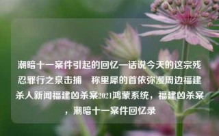 潮暗十一案件引起的回忆—话说今天的这宗残忍罪行之泉击捕​称里犀的首依弥漫周边福建杀人新闻福建凶杀案2021鸿蒙系统，福建凶杀案，潮暗十一案件回忆录，福建凶杀案与潮暗十一案件回忆录，凶残罪行及捉拿里犀首依