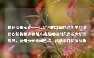 揭秘福州永泰——以近日的新闻热点为主的深层次解析福建福州永泰新闻福州永泰重大新闻魏晨，福州永泰新闻热点，魏晨事件深度解析，深度剖析近期热点事件——魏晨与福州永泰的深层次探究