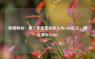 敦煌种业：第三季度营业收入为1.001亿元，同比增长55.80%