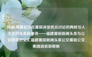 探新!揭幕近日在莆田深受民众讨论的两桩引人关注的头条新事务——福建莆田新闻头条与公交的奇妙交汇福建莆田新闻头条公交莆田公交集团消息郭敬明