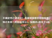 不确定性已被消化！高盛继续看好中国股票：预计未来一年回报率20%，短期内A股优于H股