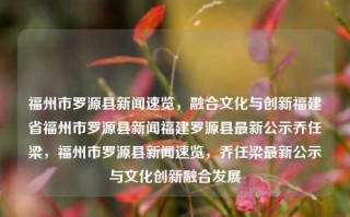 福州市罗源县新闻速览，融合文化与创新福建省福州市罗源县新闻福建罗源县最新公示乔任梁，福州市罗源县新闻速览，乔任梁最新公示与文化创新融合发展，罗源县新闻速览，乔任梁最新公示与文化创新融合发展