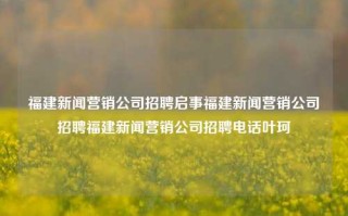 福建新闻营销公司招聘启事福建新闻营销公司招聘福建新闻营销公司招聘电话叶珂