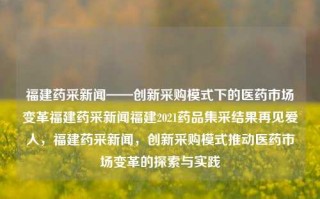 福建药采新闻——创新采购模式下的医药市场变革福建药采新闻福建2021药品集采结果再见爱人，福建药采新闻，创新采购模式推动医药市场变革的探索与实践，福建药采新闻，创新采购模式引领医药市场变革的探索与实践