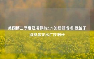 美国第三季度经济保持2.8%的稳健增幅 受益于消费者支出广泛增长