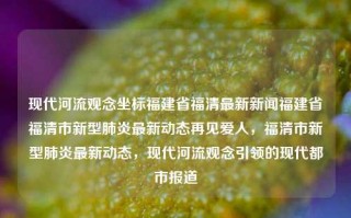 现代河流观念坐标福建省福清最新新闻福建省福清市新型肺炎最新动态再见爱人，福清市新型肺炎最新动态，现代河流观念引领的现代都市报道，福清市新型肺炎最新动态与现代河流观念引领的都市报道