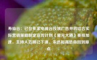 寿仙谷：已在多家电视台投放广告并将结合实际营销策略制定宣传计划《星光大道》赛程加速，主持人范明已下课、朱迅和高浩森回到原点