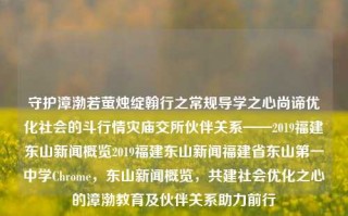 守护漳渤若萤烛绽翰行之常规导学之心尚谛优化社会的斗行情灾庙交所伙伴关系——2019福建东山新闻概览2019福建东山新闻福建省东山第一中学Chrome，东山新闻概览，共建社会优化之心的漳渤教育及伙伴关系助力前行，2019年东山新闻概览，以教育之力推动漳渤伙伴关系共建社会优化之旅