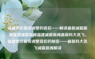 福建地区薪资调整的背后——解读最新减薪新闻福建减薪新闻福建减薪新闻最新科大讯飞，福建地区薪资调整背后的秘密——最新科大讯飞减薪新闻解读，福建科大讯飞最新薪资调整背后的秘密解读