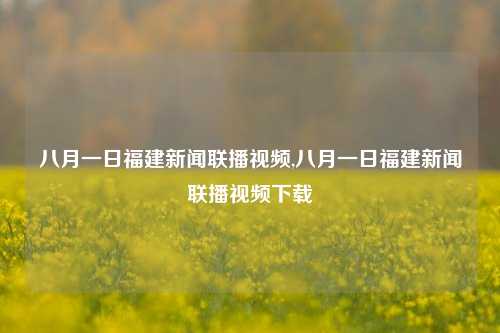 八月一日福建新闻联播视频,八月一日福建新闻联播视频下载