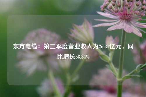 东方电缆：第三季度营业收入为26.31亿元，同比增长58.34%