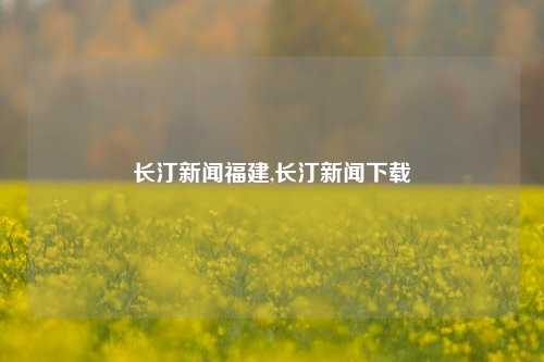 长汀新闻福建,长汀新闻下载