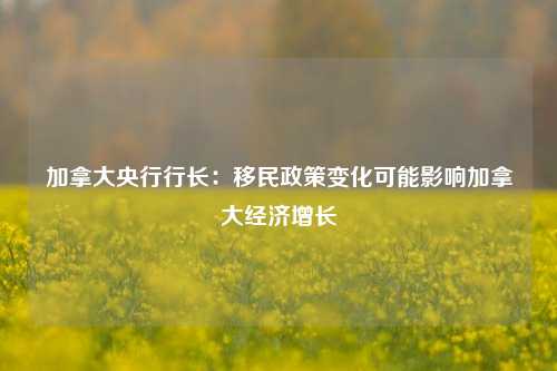 加拿大央行行长：移民政策变化可能影响加拿大经济增长