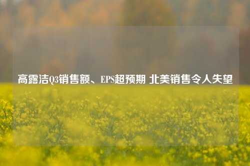 高露洁Q3销售额、EPS超预期 北美销售令人失望