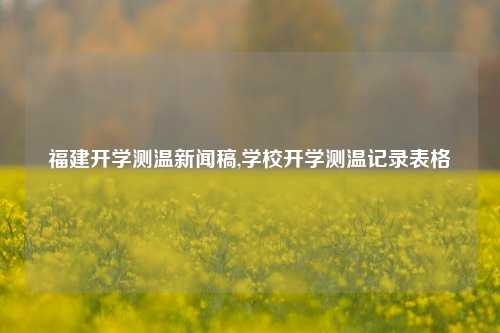 福建开学测温新闻稿,学校开学测温记录表格