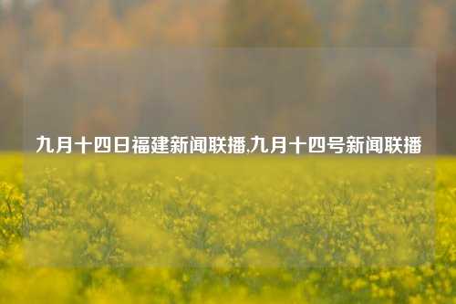 九月十四日福建新闻联播,九月十四号新闻联播