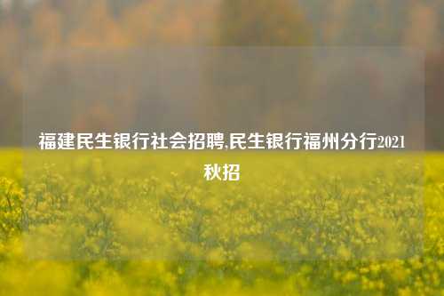 福建民生银行社会招聘,民生银行福州分行2021秋招