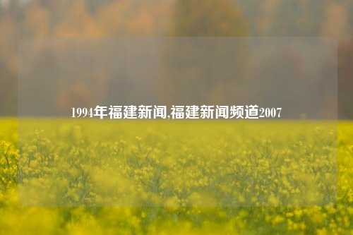 1994年福建新闻,福建新闻频道2007