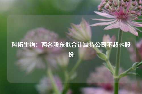 科拓生物：两名股东拟合计减持公司不超4%股份