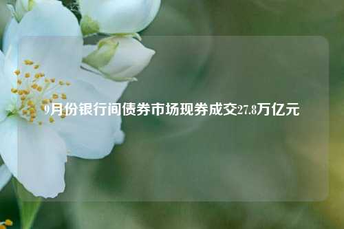 9月份银行间债券市场现券成交27.8万亿元