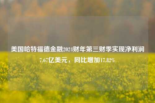 美国哈特福德金融2024财年第三财季实现净利润7.67亿美元，同比增加17.82%