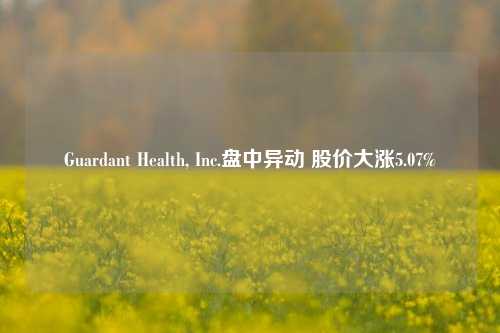 Guardant Health, Inc.盘中异动 股价大涨5.07%