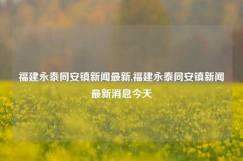 福建永泰同安镇新闻最新,福建永泰同安镇新闻最新消息今天