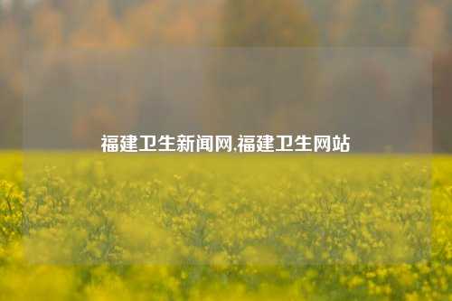 福建卫生新闻网,福建卫生网站