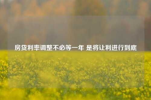 房贷利率调整不必等一年 是将让利进行到底