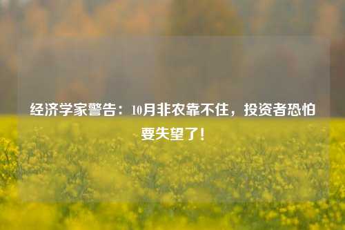 经济学家警告：10月非农靠不住，投资者恐怕要失望了！