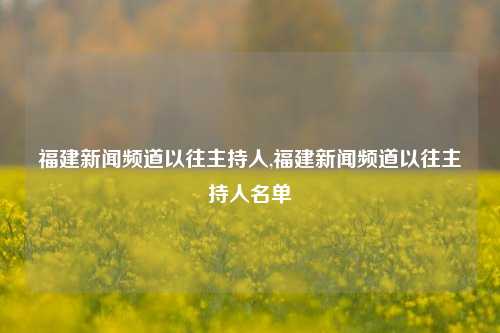 福建新闻频道以往主持人,福建新闻频道以往主持人名单