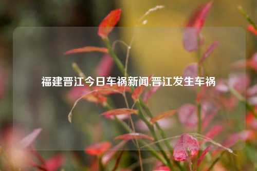 福建晋江今日车祸新闻,晋江发生车祸