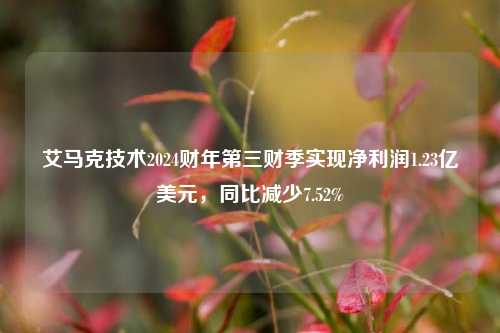 艾马克技术2024财年第三财季实现净利润1.23亿美元，同比减少7.52%