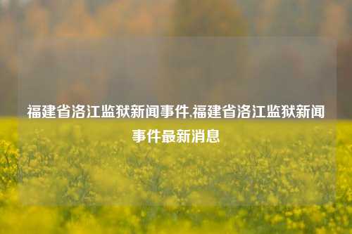 福建省洛江监狱新闻事件,福建省洛江监狱新闻事件最新消息