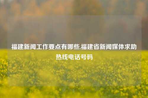 福建新闻工作要点有哪些,福建省新闻媒体求助热线电话号码