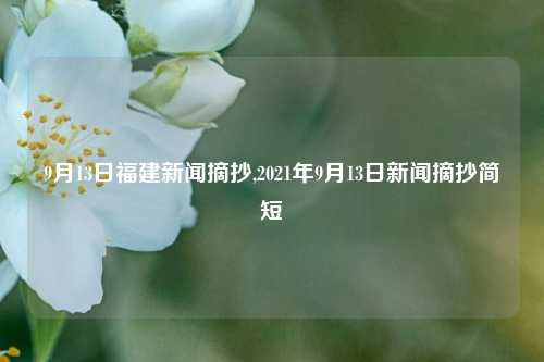 9月13日福建新闻摘抄,2021年9月13日新闻摘抄简短