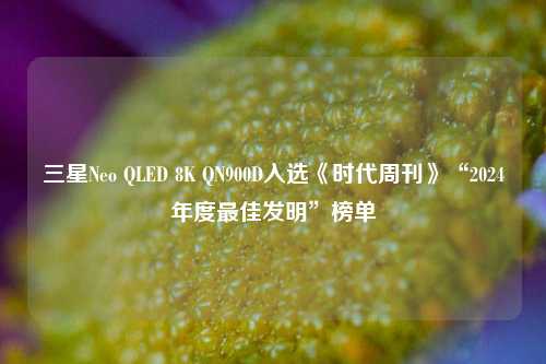 三星Neo QLED 8K QN900D入选《时代周刊》“2024年度最佳发明”榜单