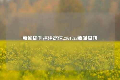 新闻周刊福建高速,2021925新闻周刊