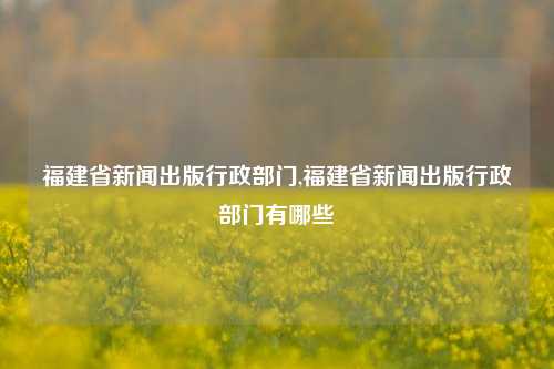 福建省新闻出版行政部门,福建省新闻出版行政部门有哪些