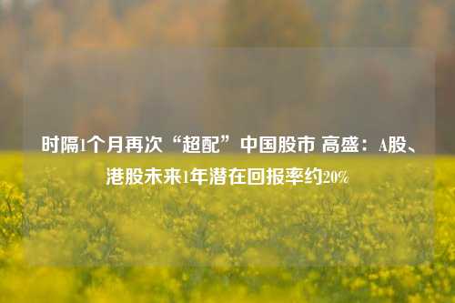 时隔1个月再次“超配”中国股市 高盛：A股、港股未来1年潜在回报率约20%