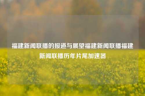 福建新闻联播的报道与展望福建新闻联播福建新闻联播历年片尾加速器-第1张图片-福建新闻网