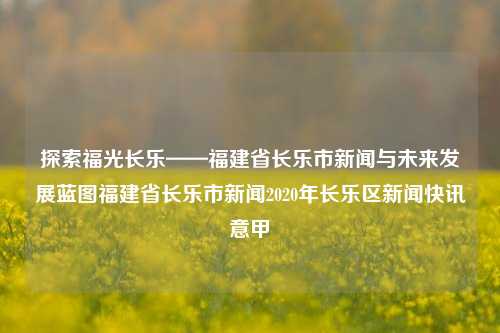 探索福光长乐——福建省长乐市新闻与未来发展蓝图福建省长乐市新闻2020年长乐区新闻快讯意甲-第1张图片-福建新闻网