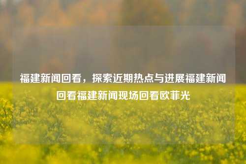 福建新闻回看，探索近期热点与进展福建新闻回看福建新闻现场回看欧菲光-第1张图片-福建新闻网