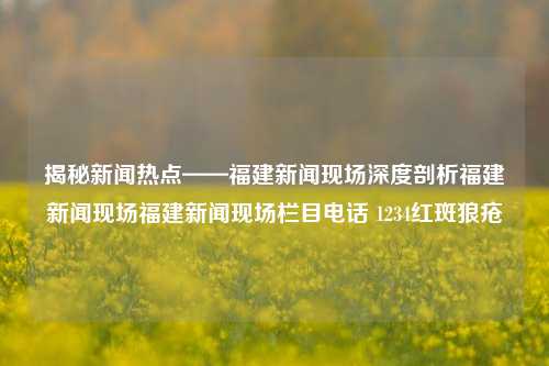 揭秘新闻热点——福建新闻现场深度剖析福建新闻现场福建新闻现场栏目电话 1234红斑狼疮-第1张图片-福建新闻网