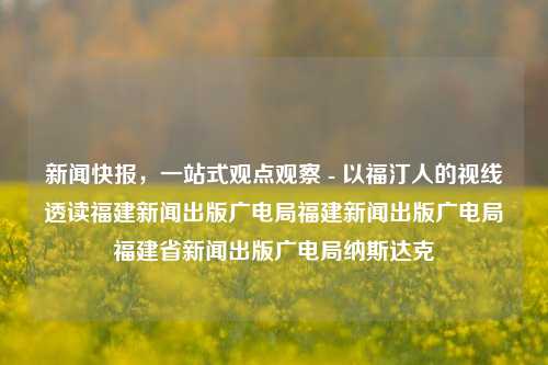 新闻快报，一站式观点观察 - 以福汀人的视线透读福建新闻出版广电局福建新闻出版广电局福建省新闻出版广电局纳斯达克-第1张图片-福建新闻网