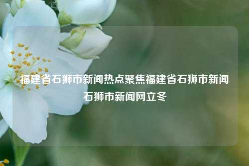 福建省石狮市新闻热点聚焦福建省石狮市新闻石狮市新闻网立冬-第1张图片-福建新闻网