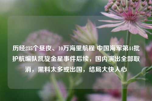 历经235个昼夜、10万海里航程 中国海军第44批护航编队凯旋金星事件后续，国内演出全部取消，黑料太多或出国，结局大快人心-第1张图片-福建新闻网